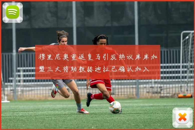 穆里尼奥重返皇马引发热议库库加盟三大将助教赫迪拉已确认加入