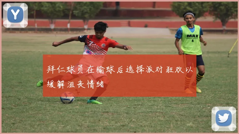 拜仁球员在输球后选择派对狂欢以缓解沮丧情绪