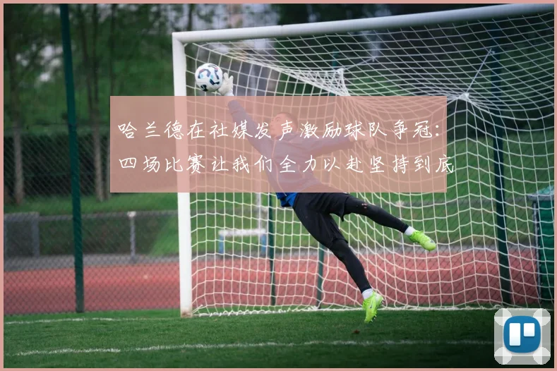 哈兰德在社媒发声激励球队争冠：四场比赛让我们全力以赴坚持到底