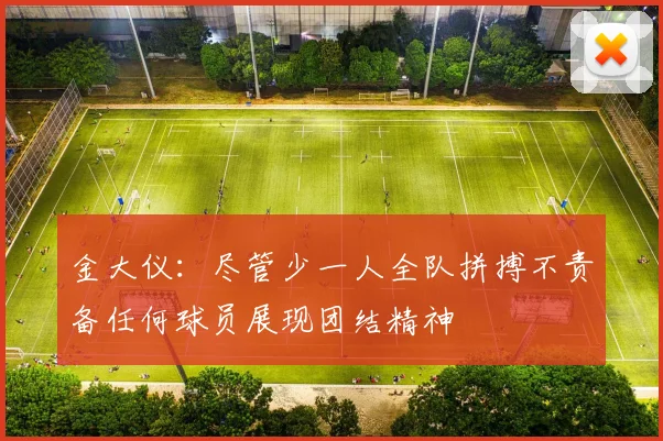 金大仪：尽管少一人全队拼搏不责备任何球员展现团结精神