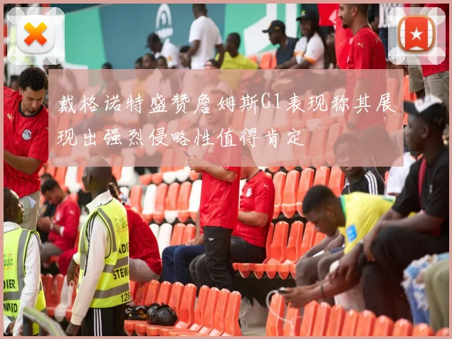 戴格诺特盛赞詹姆斯G1表现称其展现出强烈侵略性值得肯定
