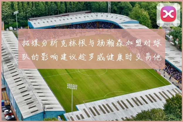 拓媒分析克林根与杨瀚森加盟对球队的影响建议趁罗威健康时交易他