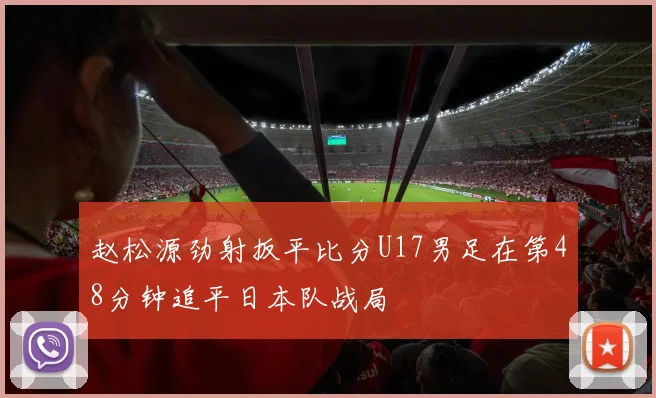赵松源劲射扳平比分U17男足在第48分钟追平日本队战局