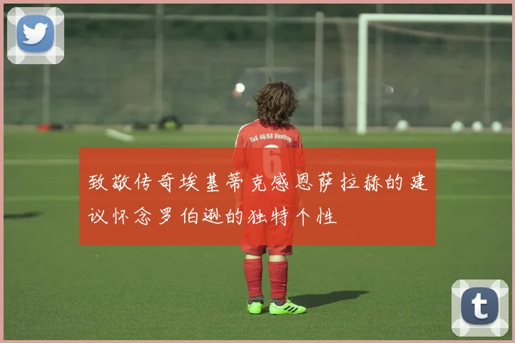 致敬传奇埃基蒂克感恩萨拉赫的建议怀念罗伯逊的独特个性