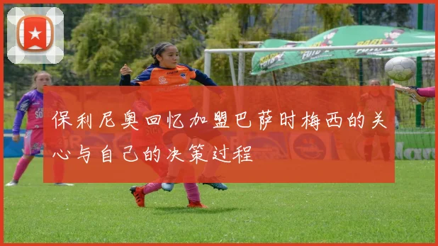 保利尼奥回忆加盟巴萨时梅西的关心与自己的决策过程