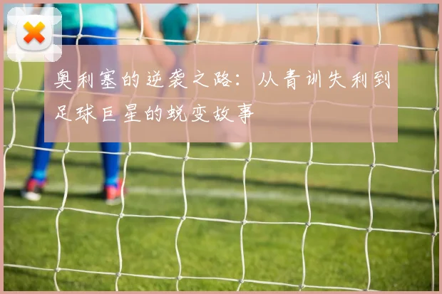 奥利塞的逆袭之路：从青训失利到足球巨星的蜕变故事