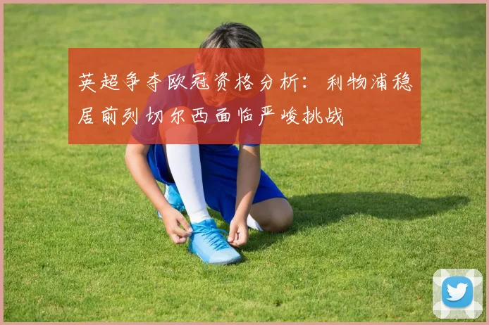 英超争夺欧冠资格分析：利物浦稳居前列切尔西面临严峻挑战