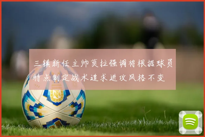 三镇新任主帅莫拉强调将根据球员特点制定战术追求进攻风格不变