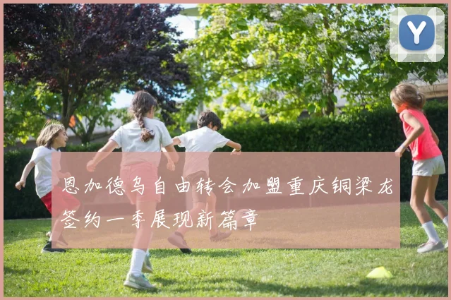 恩加德乌自由转会加盟重庆铜梁龙签约一季展现新篇章