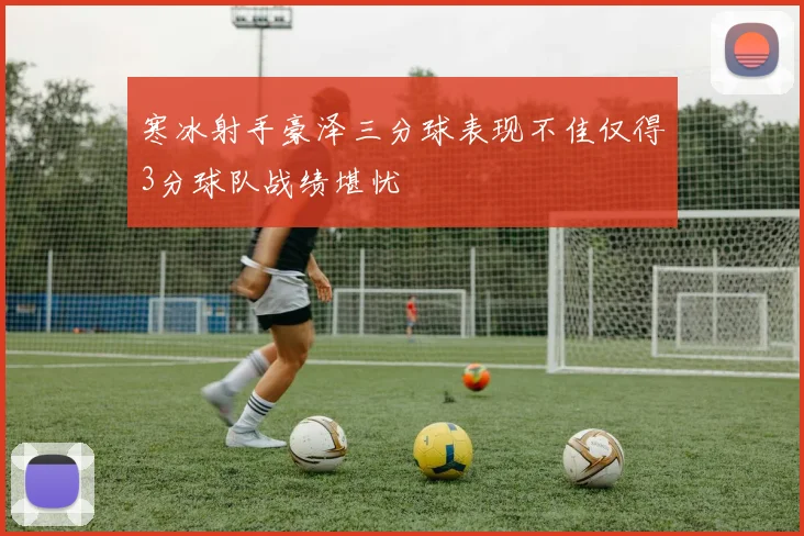 寒冰射手豪泽三分球表现不佳仅得3分球队战绩堪忧