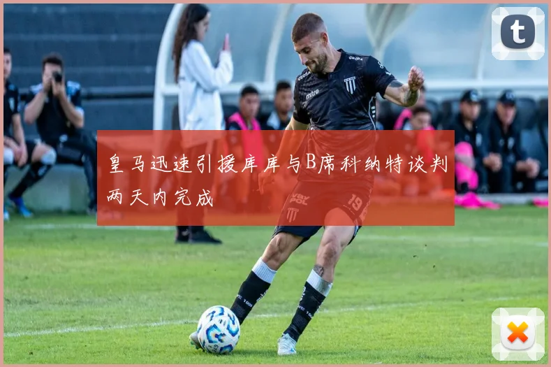 皇马迅速引援库库与B席科纳特谈判两天内完成
