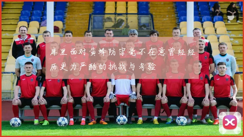 库里面对黄蜂防守毫不在意曾经经历更为严酷的挑战与考验
