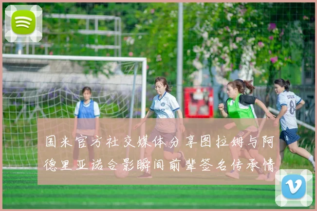 国米官方社交媒体分享图拉姆与阿德里亚诺合影瞬间前辈签名传承情怀