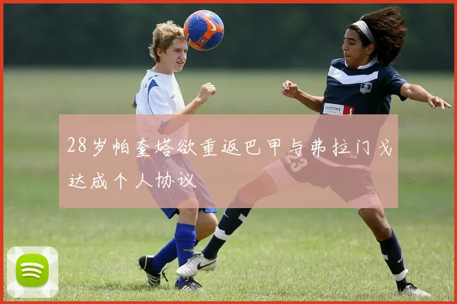 28岁帕奎塔欲重返巴甲与弗拉门戈达成个人协议