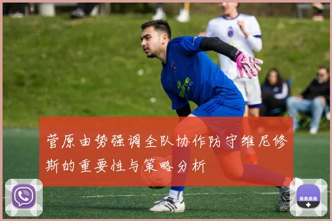 菅原由势强调全队协作防守维尼修斯的重要性与策略分析