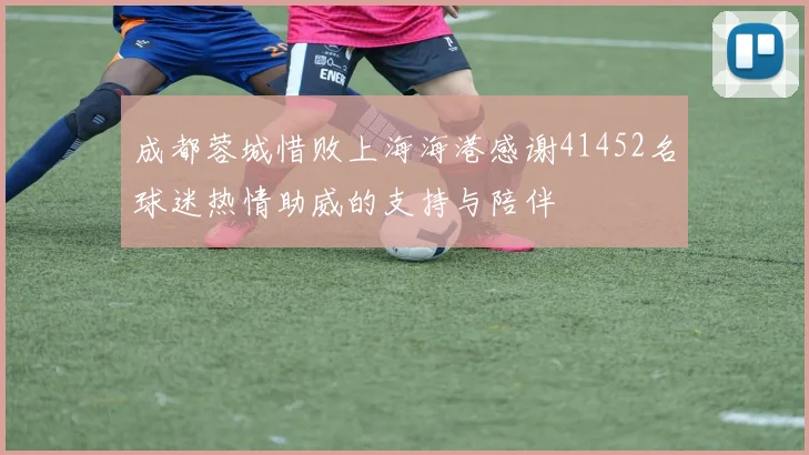 成都蓉城惜败上海海港感谢41452名球迷热情助威的支持与陪伴