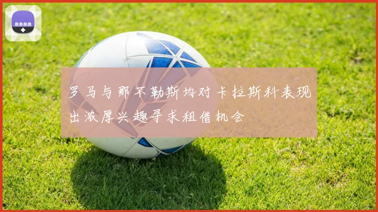 罗马与那不勒斯均对卡拉斯科表现出浓厚兴趣寻求租借机会