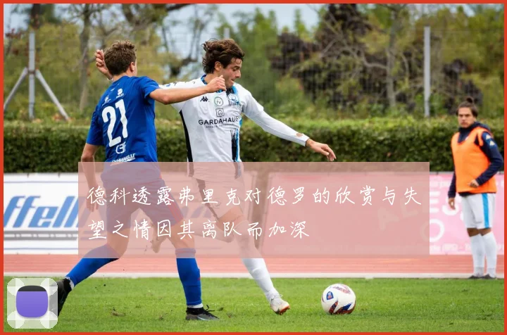 德科透露弗里克对德罗的欣赏与失望之情因其离队而加深