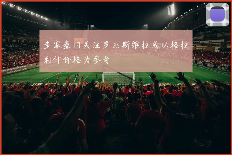 多家豪门关注罗杰斯维拉或以格拉利什价格为参考