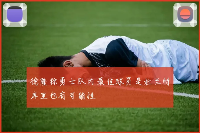 德隆称勇士队内最佳球员是杜兰特库里也有可能性