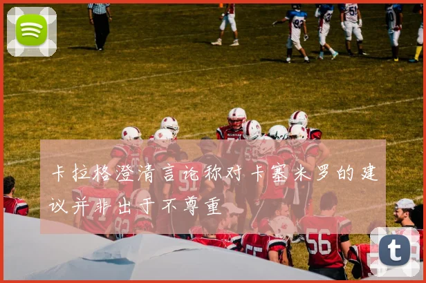 卡拉格澄清言论称对卡塞米罗的建议并非出于不尊重