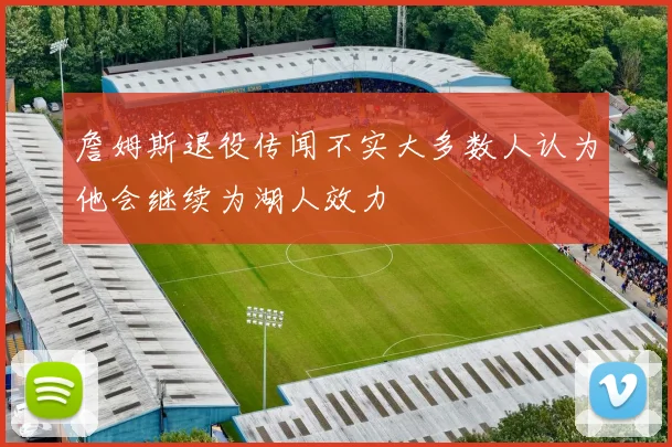 詹姆斯退役传闻不实大多数人认为他会继续为湖人效力