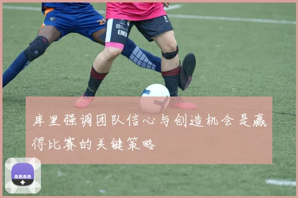库里强调团队信心与创造机会是赢得比赛的关键策略