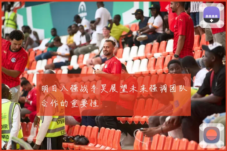 明日八强战李昊展望未来强调团队合作的重要性