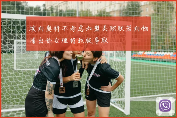 埃利奥特不考虑加盟美职联若利物浦出价合理将积极争取
