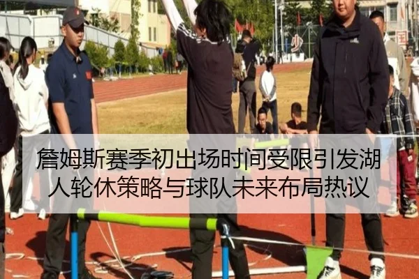 詹姆斯赛季初出场时间受限引发湖人轮休策略与球队未来布局热议（hth）